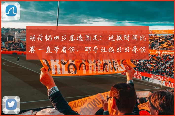 胡荷韬回应落选国足：这段时间比赛一直带着伤，邵导让我好好养伤