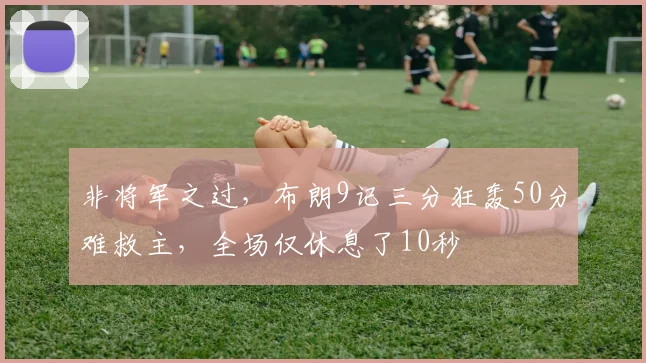 非将军之过，布朗9记三分狂轰50分难救主，全场仅休息了10秒