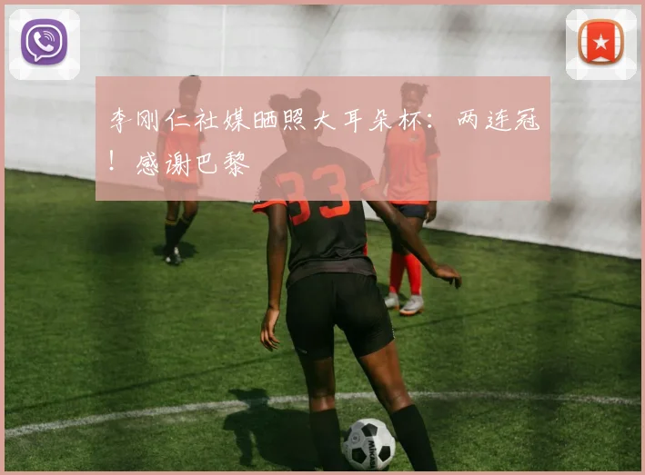 李刚仁社媒晒照大耳朵杯：两连冠！感谢巴黎