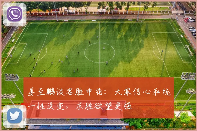 姜至鹏谈客胜申花：大家信心和统一性没变，求胜欲望更强